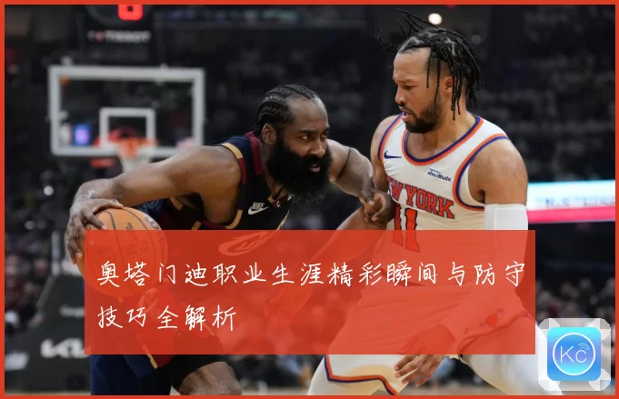 奥塔门迪职业生涯精彩瞬间与防守技巧全解析